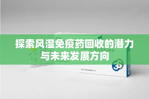 贵阳探索风湿免疫药回收的潜力与未来发展方向