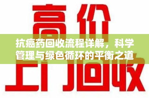 贵阳抗癌药回收流程详解，科学管理与绿色循环的平衡之道