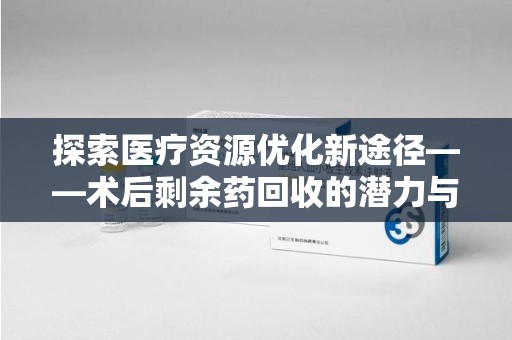贵阳探索医疗资源优化新途径——术后剩余药回收的潜力与挑战