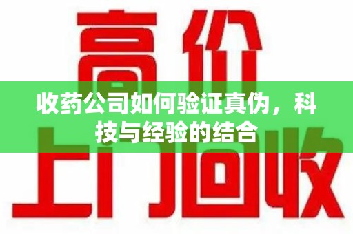 贵阳收药公司如何验证真伪，科技与经验的结合
