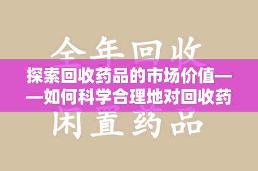 贵阳探索回收药品的市场价值——如何科学合理地对回收药品进行估价