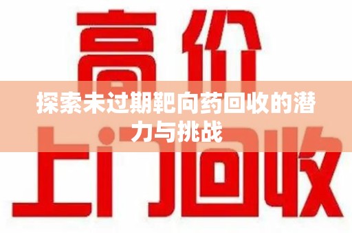 贵阳探索未过期靶向药回收的潜力与挑战