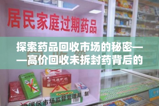 贵阳探索药品回收市场的秘密——高价回收未拆封药背后的商业逻辑与社会影响