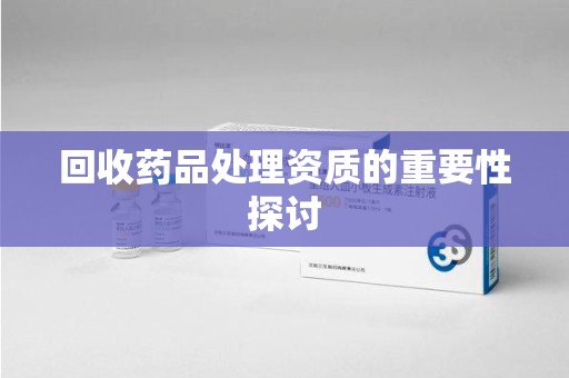 贵阳回收药品处理资质的重要性探讨