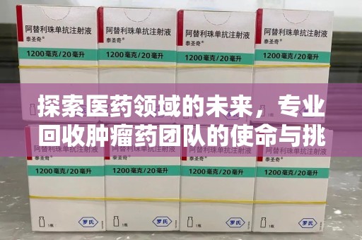 贵阳探索医药领域的未来，专业回收肿瘤药团队的使命与挑战