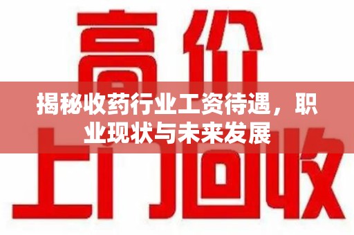 贵阳揭秘收药行业工资待遇，职业现状与未来发展