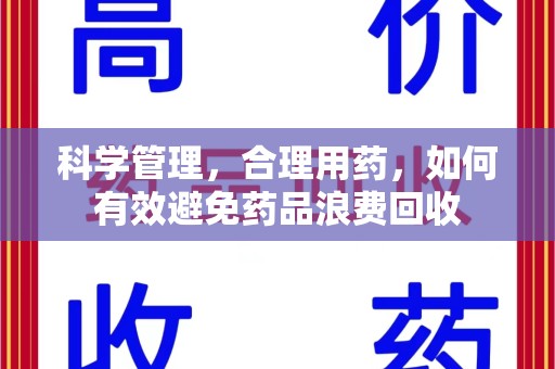 贵阳科学管理，合理用药，如何有效避免药品浪费回收