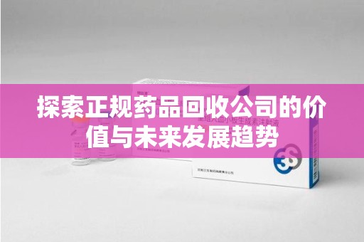 贵阳探索正规药品回收公司的价值与未来发展趋势
