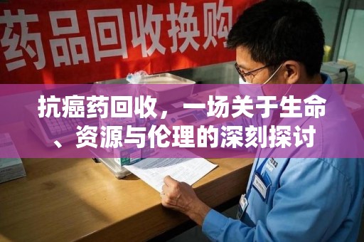 贵阳抗癌药回收，一场关于生命、资源与伦理的深刻探讨