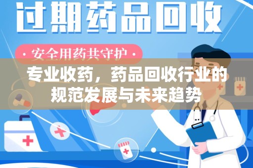 贵阳专业收药，药品回收行业的规范发展与未来趋势