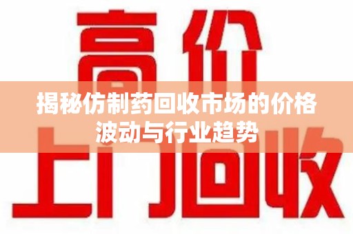 贵阳揭秘仿制药回收市场的价格波动与行业趋势
