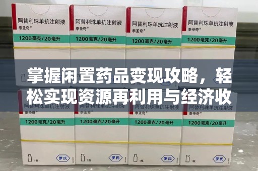 贵阳掌握闲置药品变现攻略，轻松实现资源再利用与经济收益双赢
