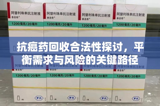 贵阳抗癌药回收合法性探讨，平衡需求与风险的关键路径