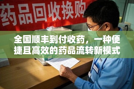 贵阳全国顺丰到付收药，一种便捷且高效的药品流转新模式