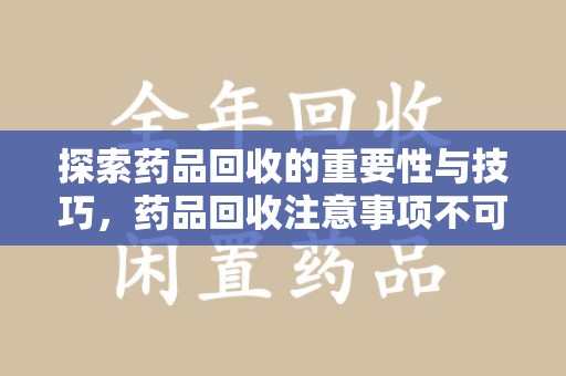 贵阳探索药品回收的重要性与技巧，药品回收注意事项不可忽视