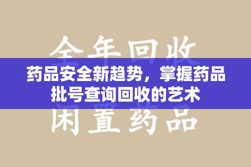 贵阳药品安全新趋势，掌握药品批号查询回收的艺术