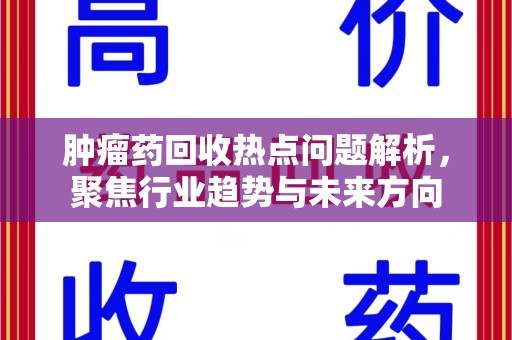 贵阳肿瘤药回收热点问题解析，聚焦行业趋势与未来方向