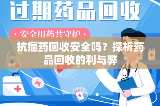 贵阳抗癌药回收安全吗？探析药品回收的利与弊