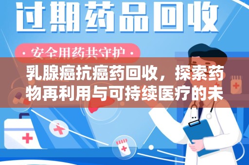 贵阳乳腺癌抗癌药回收，探索药物再利用与可持续医疗的未来