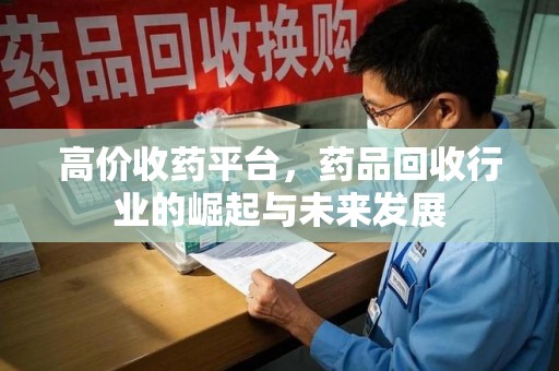 贵阳高价收药平台，药品回收行业的崛起与未来发展