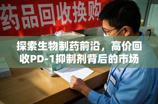 贵阳探索生物制药前沿，高价回收PD-1抑制剂背后的市场与技术分析