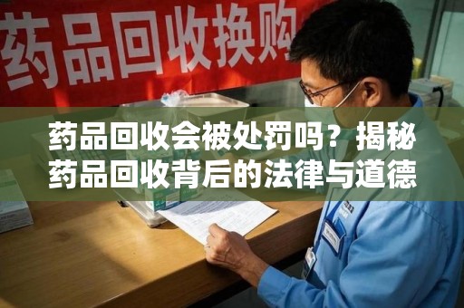 贵阳药品回收会被处罚吗？揭秘药品回收背后的法律与道德