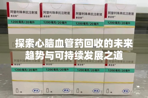 贵阳探索心脑血管药回收的未来趋势与可持续发展之道