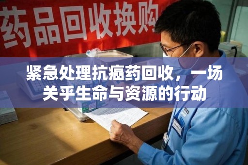 贵阳紧急处理抗癌药回收，一场关乎生命与资源的行动