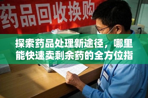 贵阳探索药品处理新途径，哪里能快速卖剩余药的全方位指南