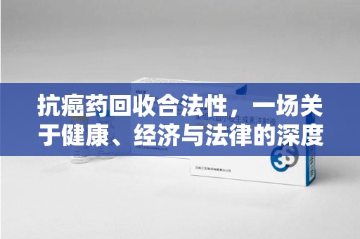 贵阳抗癌药回收合法性，一场关于健康、经济与法律的深度探讨
