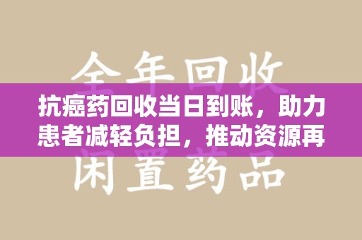贵阳抗癌药回收当日到账，助力患者减轻负担，推动资源再利用