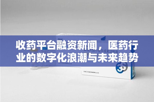 贵阳收药平台融资新闻，医药行业的数字化浪潮与未来趋势