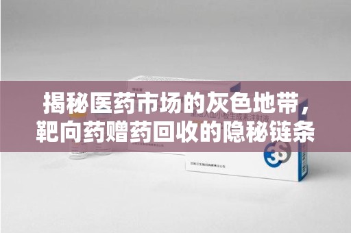 贵阳揭秘医药市场的灰色地带，靶向药赠药回收的隐秘链条