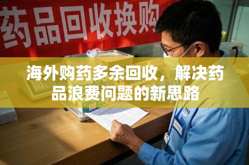 贵阳海外购药多余回收，解决药品浪费问题的新思路