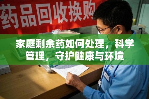 贵阳家庭剩余药如何处理，科学管理，守护健康与环境