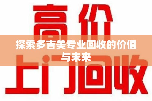 贵阳探索多吉美专业回收的价值与未来