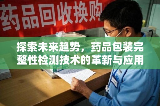 贵阳探索未来趋势，药品包装完整性检测技术的革新与应用