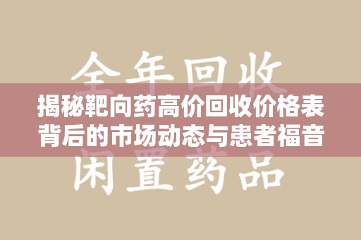贵阳揭秘靶向药高价回收价格表背后的市场动态与患者福音