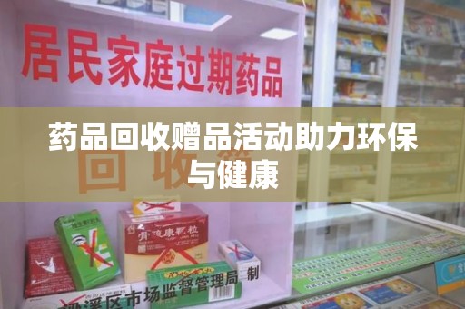 贵阳药品回收赠品活动助力环保与健康