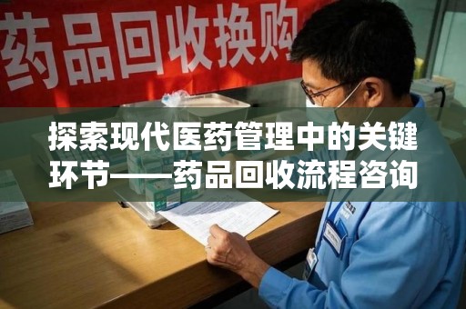 贵阳探索现代医药管理中的关键环节——药品回收流程咨询与实践