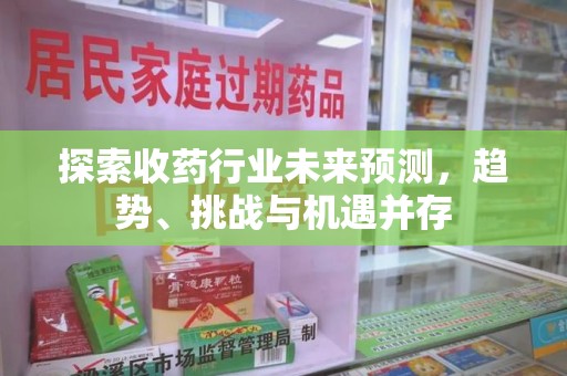 贵阳探索收药行业未来预测，趋势、挑战与机遇并存