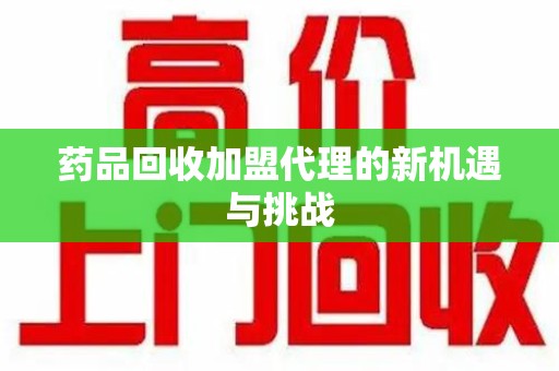 贵阳药品回收加盟代理的新机遇与挑战