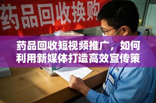 贵阳药品回收短视频推广，如何利用新媒体打造高效宣传策略