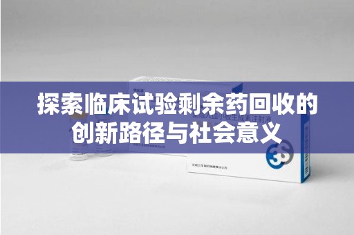 贵阳探索临床试验剩余药回收的创新路径与社会意义