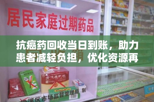贵阳抗癌药回收当日到账，助力患者减轻负担，优化资源再利用