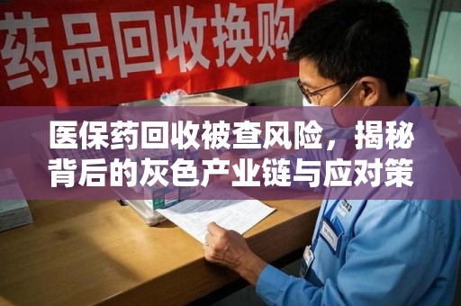 贵阳医保药回收被查风险，揭秘背后的灰色产业链与应对策略
