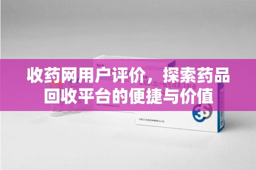 贵阳收药网用户评价，探索药品回收平台的便捷与价值