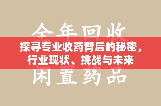 贵阳探寻专业收药背后的秘密，行业现状、挑战与未来