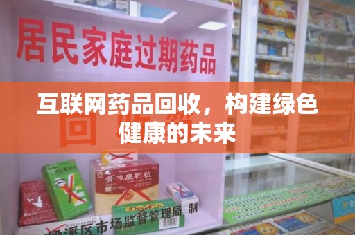 贵阳互联网药品回收，构建绿色健康的未来