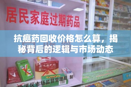 贵阳抗癌药回收价格怎么算，揭秘背后的逻辑与市场动态